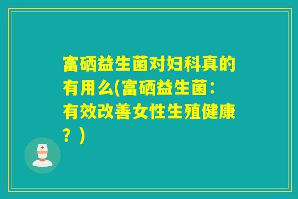 富硒益生菌对真的有用么(富硒益生菌：有效改善女性生殖健康？)
