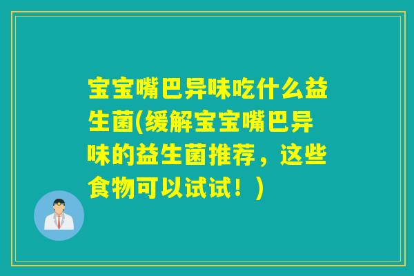 宝宝嘴巴异味吃什么益生菌(缓解宝宝嘴巴异味的益生菌推荐，这些食物可以试试！)