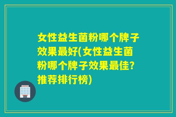 女性益生菌粉哪个牌子效果好(女性益生菌粉哪个牌子效果佳？推荐排行榜)