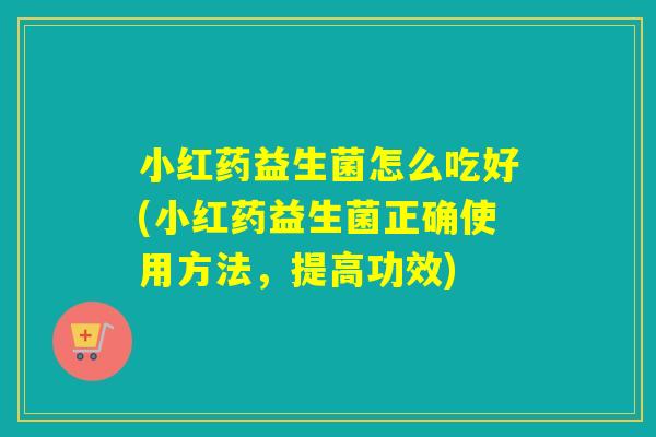 小红药益生菌怎么吃好(小红药益生菌正确使用方法，提高功效)
