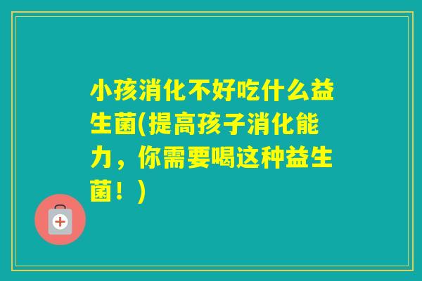 小孩消化不好吃什么益生菌(提高孩子消化能力，你需要喝这种益生菌！)