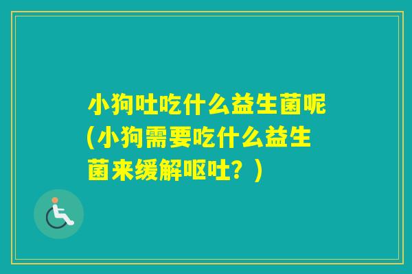 小狗吐吃什么益生菌呢(小狗需要吃什么益生菌来缓解？)