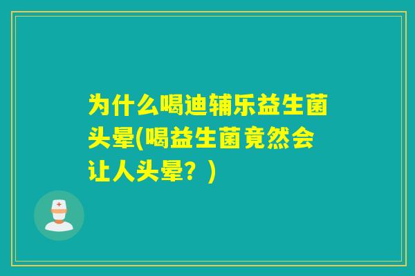 为什么喝迪辅乐益生菌头晕(喝益生菌竟然会让人头晕？)