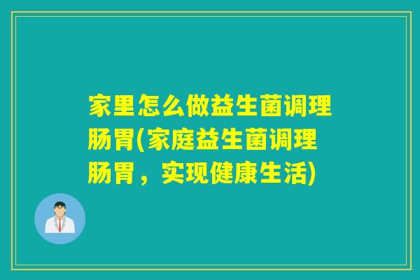 家里怎么做益生菌调理肠胃(家庭益生菌调理肠胃，实现健康生活)