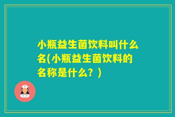 小瓶益生菌饮料叫什么名(小瓶益生菌饮料的名称是什么？)