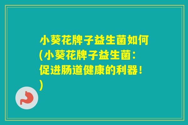 小葵花牌子益生菌如何(小葵花牌子益生菌：促进肠道健康的利器！)