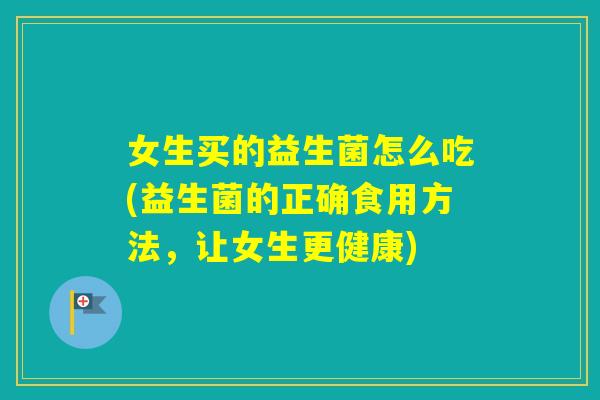 女生买的益生菌怎么吃(益生菌的正确食用方法，让女生更健康)