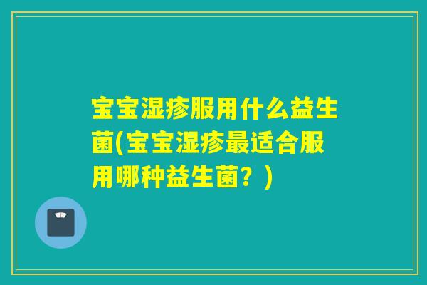 宝宝服用什么益生菌(宝宝适合服用哪种益生菌？)