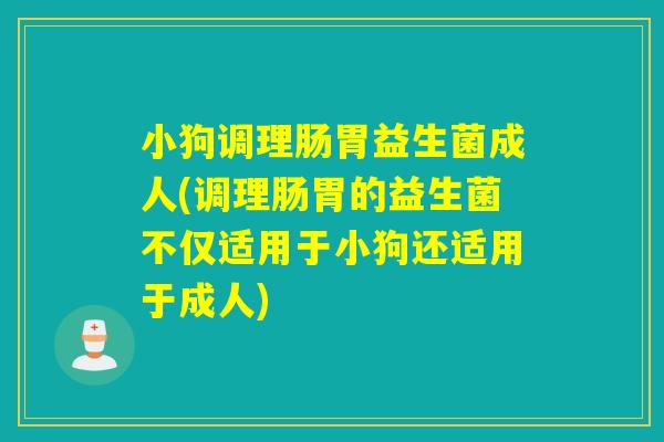 小狗调理肠胃益生菌成人(调理肠胃的益生菌不仅适用于小狗还适用于成人)