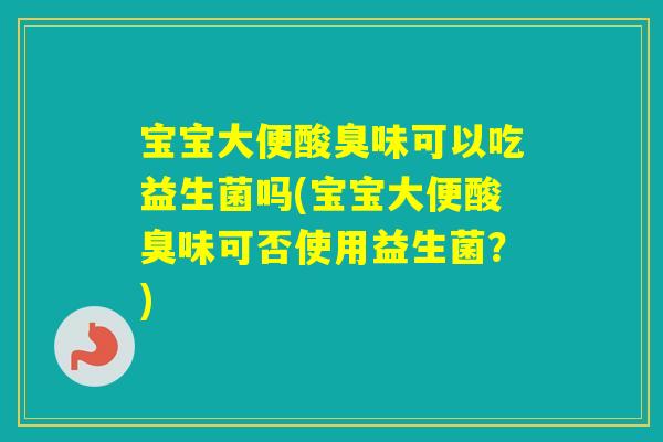 宝宝大便酸臭味可以吃益生菌吗(宝宝大便酸臭味可否使用益生菌？)