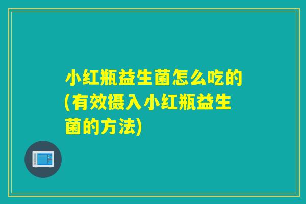 小红瓶益生菌怎么吃的(有效摄入小红瓶益生菌的方法)