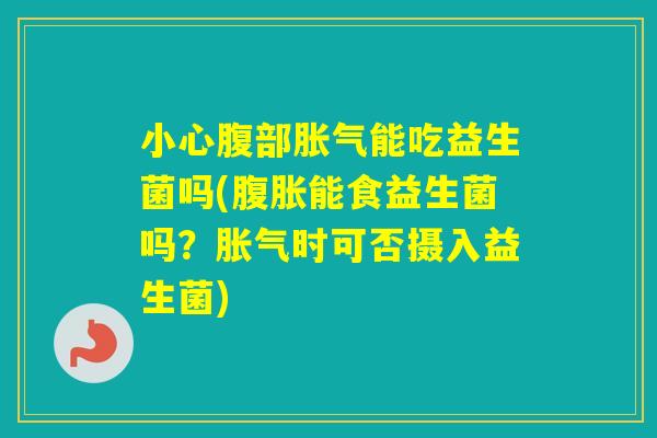 小心腹部能吃益生菌吗(能食益生菌吗?时可否摄入益生菌) 小心腹部能吃益生菌吗(能食益生菌吗?时可否摄入益生菌)
