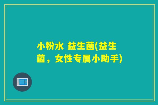 小粉水 益生菌(益生菌，女性专属小助手)
