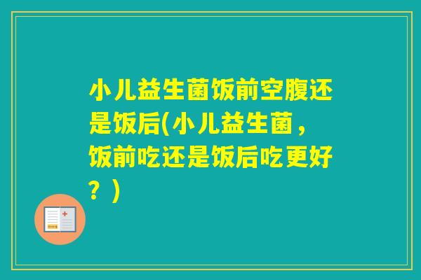 小儿益生菌饭前空腹还是饭后(小儿益生菌，饭前吃还是饭后吃更好？)