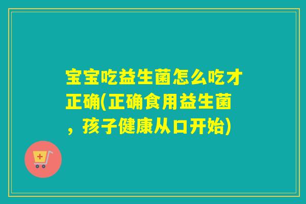 宝宝吃益生菌怎么吃才正确(正确食用益生菌，孩子健康从口开始)