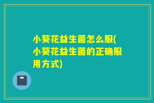 小葵花益生菌怎么服(小葵花益生菌的正确服用方式) 小葵花益生菌怎么服(小葵花益生菌的正确服用方式)