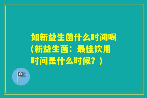 如新益生菌什么时间喝(新益生菌:佳饮用时间是什么时候?) 如新益生菌什么时间喝(新益生菌:佳饮用时间是什么时候?)