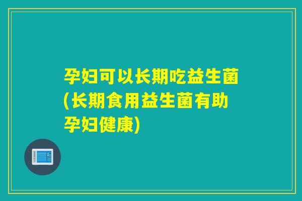 孕妇可以长期吃益生菌(长期食用益生菌有助孕妇健康)