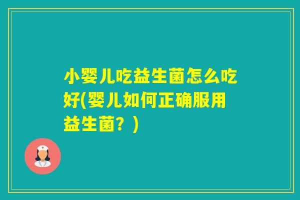 小婴儿吃益生菌怎么吃好(婴儿如何正确服用益生菌？)