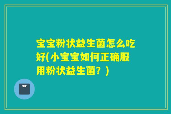 宝宝粉状益生菌怎么吃好(小宝宝如何正确服用粉状益生菌?) 宝宝粉状益生菌怎么吃好(小宝宝如何正确服用粉状益生菌?)