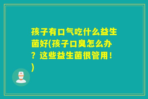 孩子有口气吃什么益生菌好(孩子怎么办?这些益生菌很管用!) 孩子有口气吃什么益生菌好(孩子怎么办?这些益生菌很管用!)