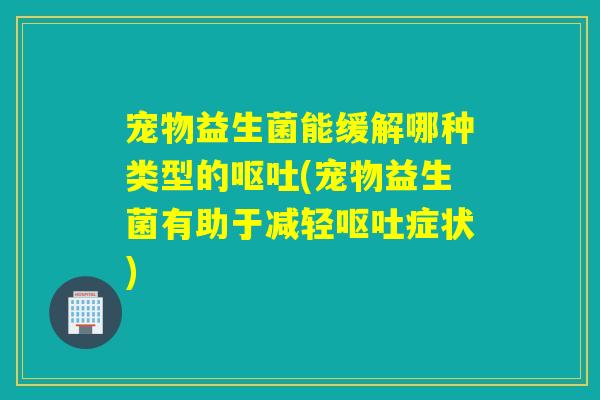 宠物益生菌能缓解哪种类型的(宠物益生菌有助于减轻症状) 宠物益生菌能缓解哪种类型的(宠物益生菌有助于减轻症状)