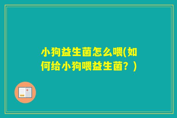 小狗益生菌怎么喂(如何给小狗喂益生菌？)