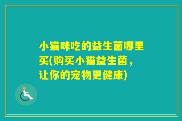 小猫咪吃的益生菌哪里买(购买小猫益生菌，让你的宠物更健康)