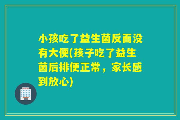 小孩吃了益生菌反而没有大便(孩子吃了益生菌后排便正常，家长感到放心)