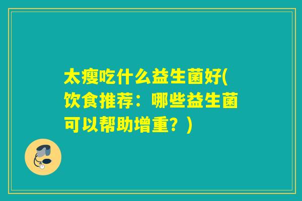太瘦吃什么益生菌好(饮食推荐:哪些益生菌可以帮助增重?) 太瘦吃什么益生菌好(饮食推荐:哪些益生菌可以帮助增重?)
