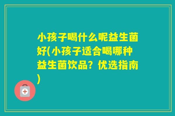 小孩子喝什么呢益生菌好(小孩子适合喝哪种益生菌饮品？优选指南)