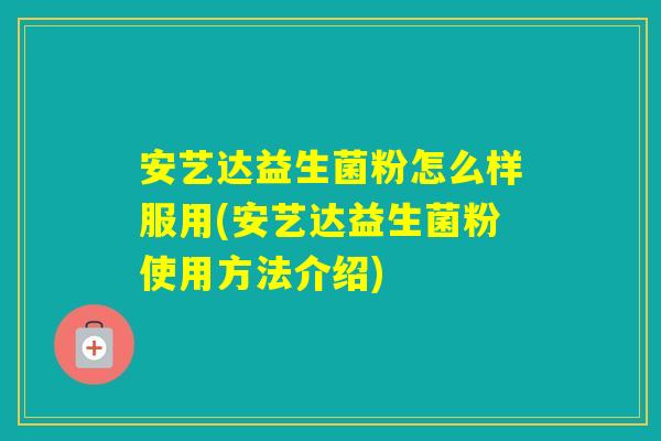 安艺达益生菌粉怎么样服用(安艺达益生菌粉使用方法介绍)