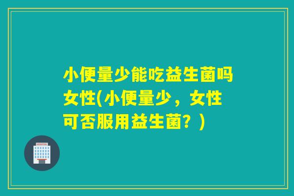 小便量少能吃益生菌吗女性(小便量少，女性可否服用益生菌？)