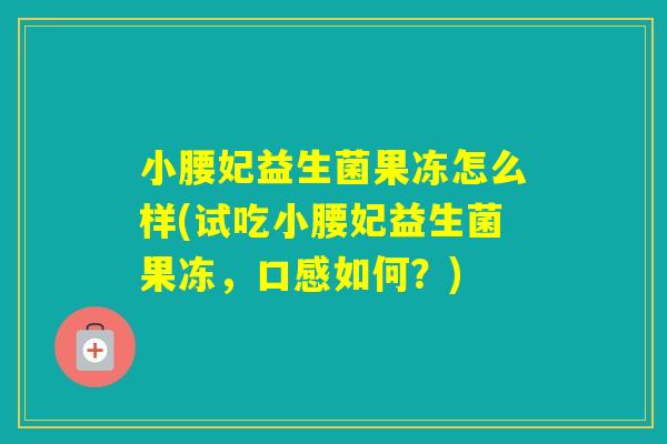 小腰妃益生菌果冻怎么样(试吃小腰妃益生菌果冻,口感如何?) 小腰妃益生菌果冻怎么样(试吃小腰妃益生菌果冻,口感如何?)