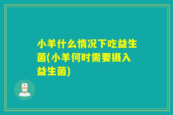 小羊什么情况下吃益生菌(小羊何时需要摄入益生菌)
