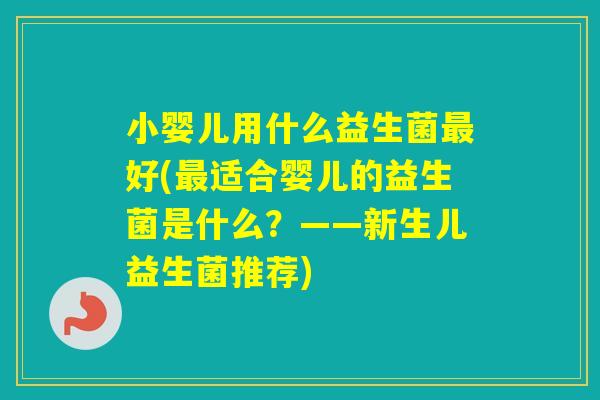 小婴儿用什么益生菌好(适合婴儿的益生菌是什么?——新生儿益生菌推荐) 小婴儿用什么益生菌好(适合婴儿的益生菌是什么?——新生儿益生菌推荐)