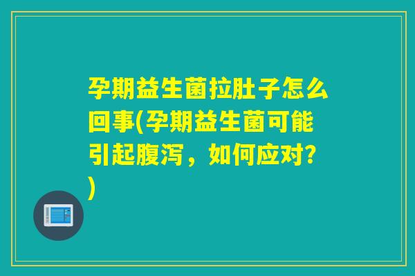 孕期益生菌拉肚子怎么回事(孕期益生菌可能引起,如何应对?) 孕期益生菌拉肚子怎么回事(孕期益生菌可能引起,如何应对?)