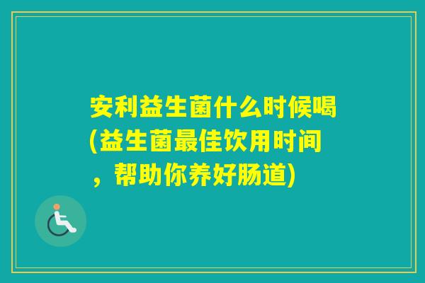 安利益生菌什么时候喝(益生菌佳饮用时间,帮助你养好肠道) 安利益生菌什么时候喝(益生菌佳饮用时间,帮助你养好肠道)