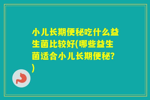 小儿长期吃什么益生菌比较好(哪些益生菌适合小儿长期?) 小儿长期吃什么益生菌比较好(哪些益生菌适合小儿长期?)