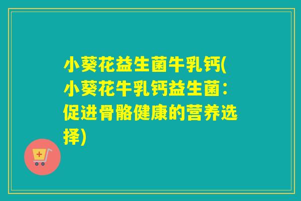 小葵花益生菌牛乳钙(小葵花牛乳钙益生菌：促进骨骼健康的营养选择)