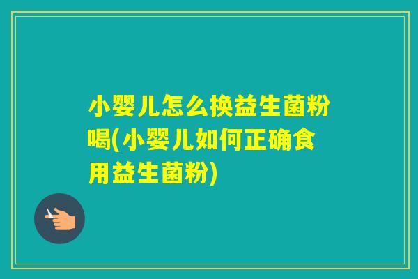 小婴儿怎么换益生菌粉喝(小婴儿如何正确食用益生菌粉) 小婴儿怎么换益生菌粉喝(小婴儿如何正确食用益生菌粉)