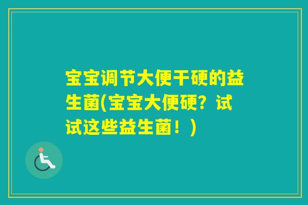 宝宝调节大便干硬的益生菌(宝宝大便硬？试试这些益生菌！)