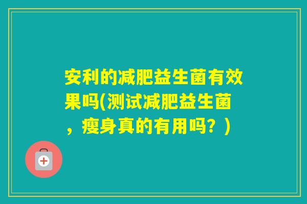 安利的益生菌有效果吗(测试益生菌,瘦身真的有用吗?) 安利的益生菌有效果吗(测试益生菌,瘦身真的有用吗?)