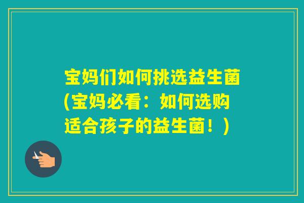 宝妈们如何挑选益生菌(宝妈必看:如何选购适合孩子的益生菌!) 宝妈们如何挑选益生菌(宝妈必看:如何选购适合孩子的益生菌!)