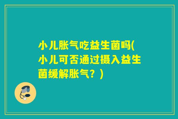 小儿吃益生菌吗(小儿可否通过摄入益生菌缓解?) 小儿吃益生菌吗(小儿可否通过摄入益生菌缓解?)