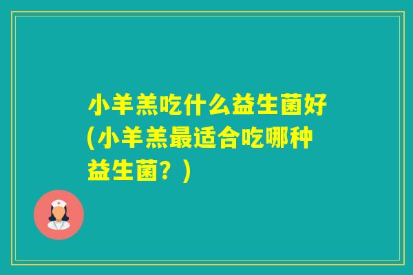 小羊羔吃什么益生菌好(小羊羔适合吃哪种益生菌?) 小羊羔吃什么益生菌好(小羊羔适合吃哪种益生菌?)