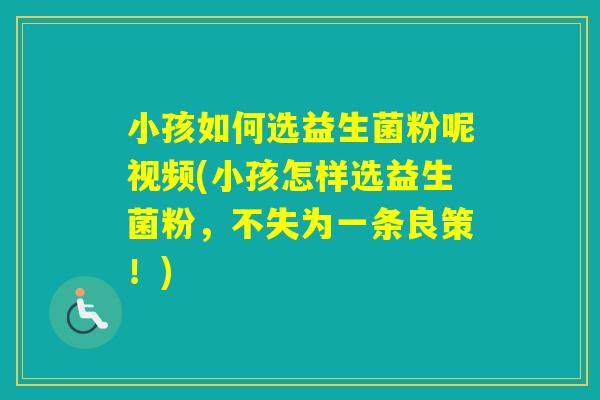 小孩如何选益生菌粉呢视频(小孩怎样选益生菌粉，不失为一条良策！)
