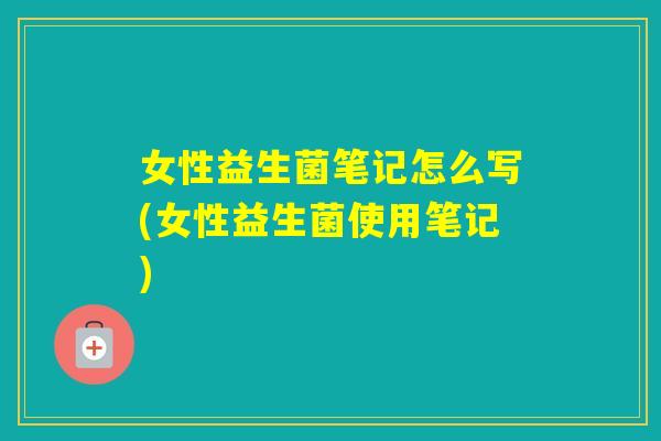 女性益生菌笔记怎么写(女性益生菌使用笔记) 女性益生菌笔记怎么写(女性益生菌使用笔记)