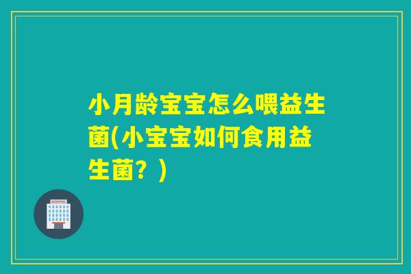 小月龄宝宝怎么喂益生菌(小宝宝如何食用益生菌?) 小月龄宝宝怎么喂益生菌(小宝宝如何食用益生菌?)