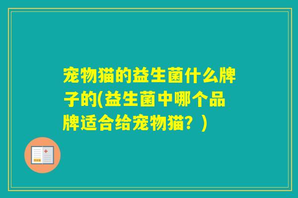 宠物猫的益生菌什么牌子的(益生菌中哪个品牌适合给宠物猫?) 宠物猫的益生菌什么牌子的(益生菌中哪个品牌适合给宠物猫?)